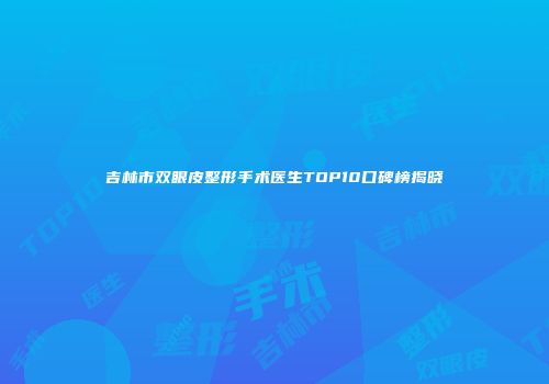 吉林市双眼皮整形手术医生TOP10口碑榜揭晓