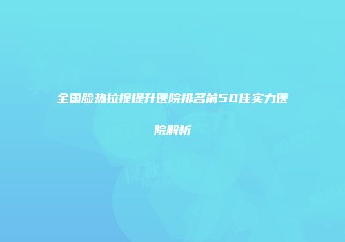 全国脸热拉提提升医院排名前50佳实力医院解析