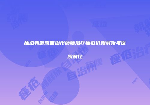 延边朝鲜族自治州药膳治疗痤疮价格解析与医院对比