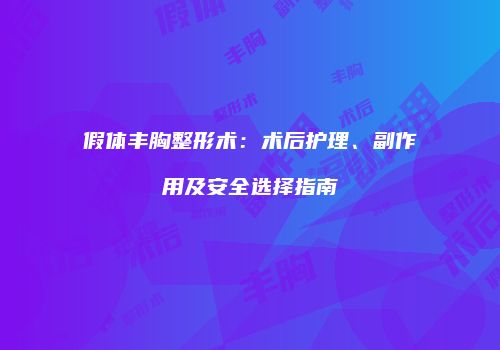 假体丰胸整形术：术后护理、副作用及安全选择指南