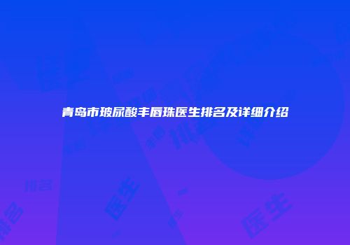 青岛市玻尿酸丰唇珠医生排名及详细介绍