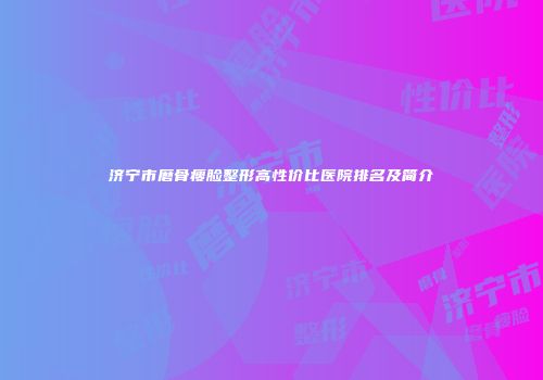 济宁市磨骨瘦脸整形高性价比医院排名及简介