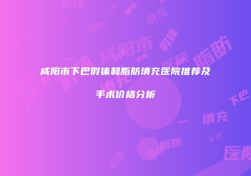 咸阳市下巴假体和脂肪填充医院推荐及手术价格分析