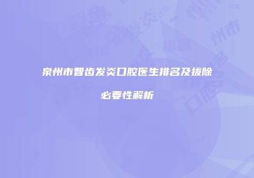 泉州市智齿发炎口腔医生排名及拔除必要性解析