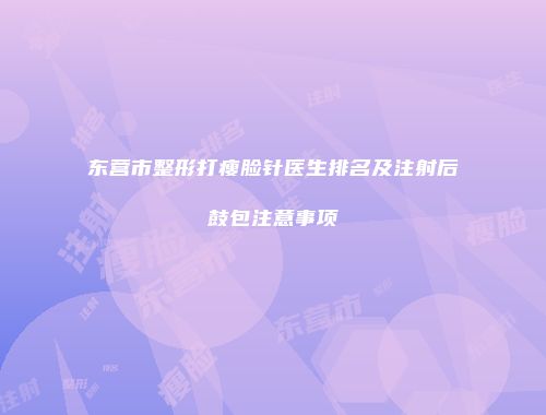东营市整形打瘦脸针医生排名及注射后鼓包注意事项