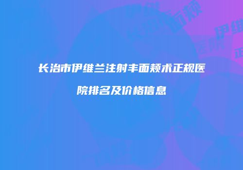 长治市伊维兰注射丰面颊术正规医院排名及价格信息