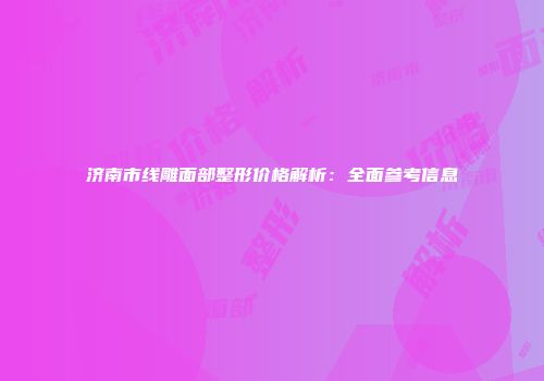 济南市线雕面部整形价格解析：全面参考信息