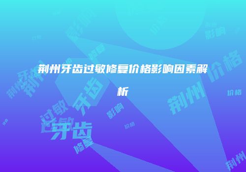 荆州牙齿过敏修复价格影响因素解析