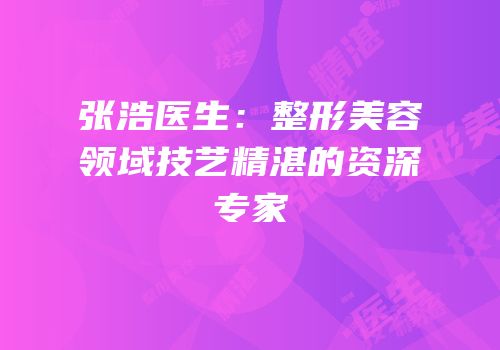 张浩医生：整形美容领域技艺精湛的资深专家