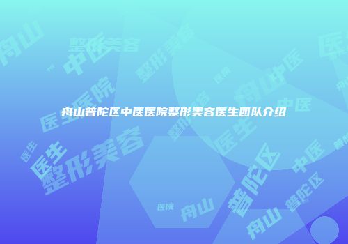 舟山普陀区中医医院整形美容医生团队介绍