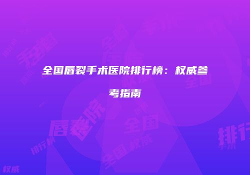 全国唇裂手术医院排行榜：权威参考指南