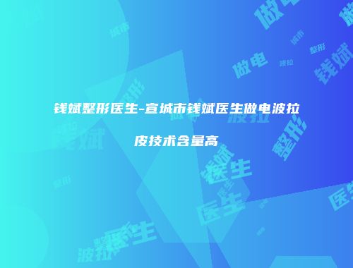钱斌整形医生-宣城市钱斌医生做电波拉皮技术含量高