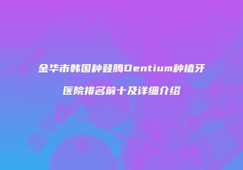 金华市韩国种登腾Dentium种植牙医院排名前十及详细介绍