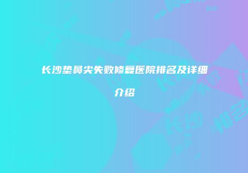 长沙垫鼻尖失败修复医院排名及详细介绍