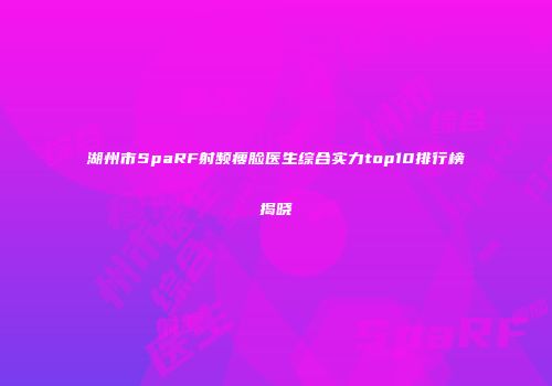 湖州市SpaRF射频瘦脸医生综合实力top10排行榜揭晓