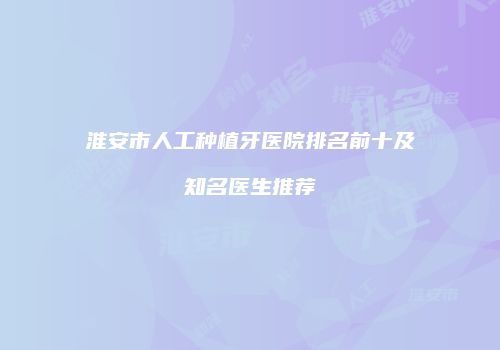 淮安市人工种植牙医院排名前十及知名医生推荐