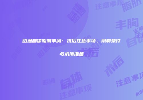 昭通自体脂肪丰胸：术后注意事项、限制条件与术前准备