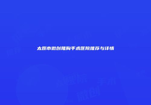 太原市微创隆胸手术医院推荐与详情