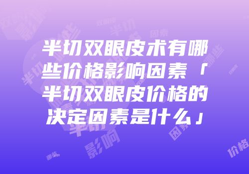 半切双眼皮术有哪些价格影响因素「半切双眼皮价格的决定因素是什么」