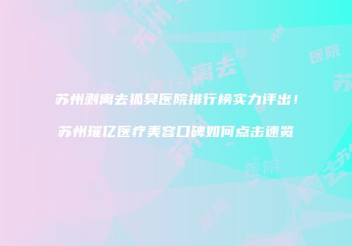 苏州剥离去狐臭医院排行榜实力评出！苏州璀亿医疗美容口碑如何点击速览