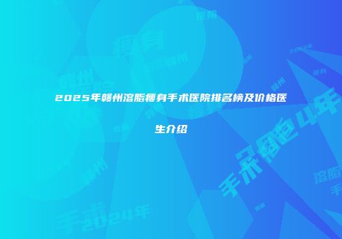 2025年赣州溶脂瘦身手术医院排名榜及价格医生介绍