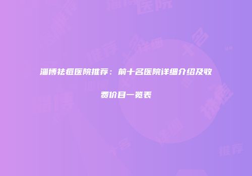 淄博祛痘医院推荐：前十名医院详细介绍及收费价目一览表