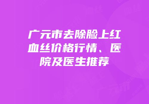 广元市去除脸上红血丝价格行情、医院及医生推荐