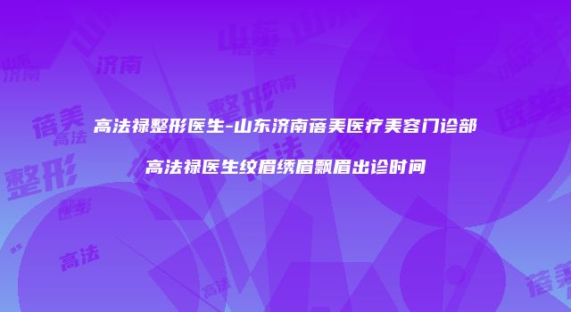 高法禄整形医生-山东济南蓓美医疗美容门诊部高法禄医生纹眉绣眉飘眉出诊时间