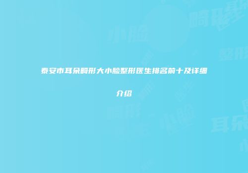 泰安市耳朵畸形大小脸整形医生排名前十及详细介绍