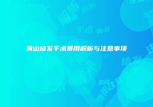黄山植发手术费用解析与注意事项