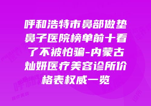 呼和浩特市鼻部做垫鼻子医院榜单前十看了不被怕骗-内蒙古灿妍医疗美容诊所价格表权威一览