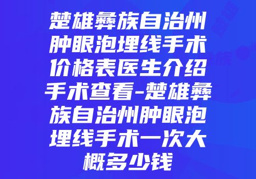 楚雄彝族自治州肿眼泡埋线手术价格表医生介绍手术查看-楚雄彝族自治州肿眼泡埋线手术一次大概多少钱