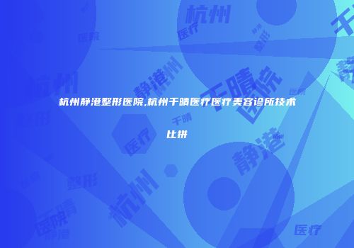 杭州静港整形医院,杭州千晴医疗医疗美容诊所技术比拼