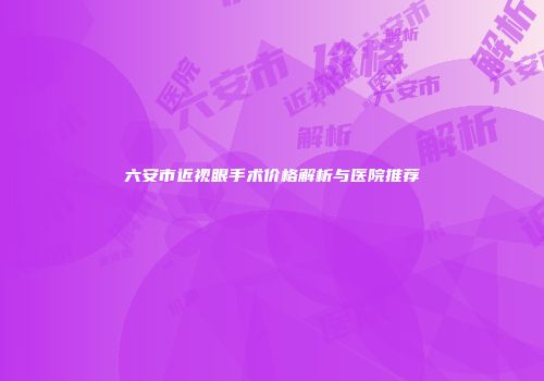 六安市近视眼手术价格解析与医院推荐