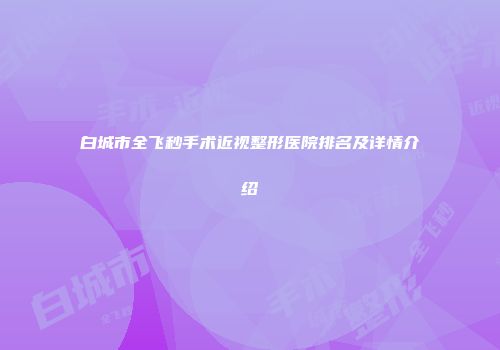 白城市全飞秒手术近视整形医院排名及详情介绍