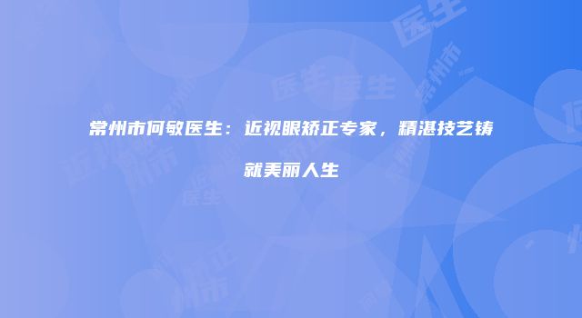 常州市何敏医生：近视眼矫正专家，精湛技艺铸就美丽人生