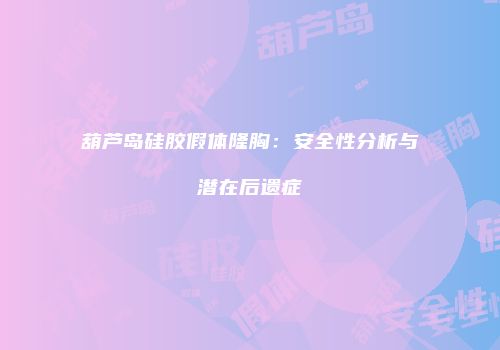 葫芦岛硅胶假体隆胸：安全性分析与潜在后遗症