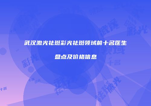 武汉激光祛斑彩光祛斑领域前十名医生盘点及价格信息
