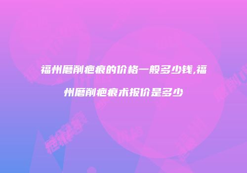福州磨削疤痕的价格一般多少钱,福州磨削疤痕术报价是多少