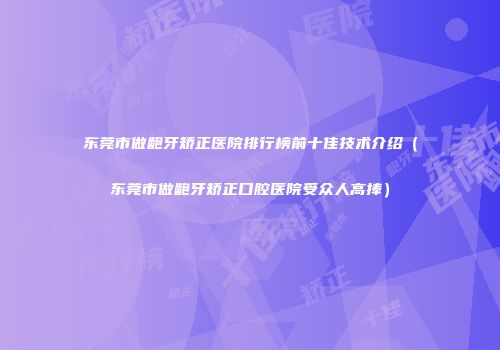 东莞市做龅牙矫正医院排行榜前十佳技术介绍（东莞市做龅牙矫正口腔医院受众人高捧）