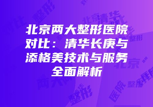 北京两大整形医院对比：清华长庚与添格美技术与服务全面解析