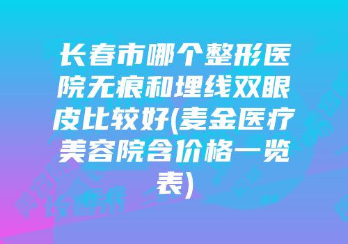 长春市哪个整形医院无痕和埋线双眼皮比较好(麦金医疗美容院含价格一览表)