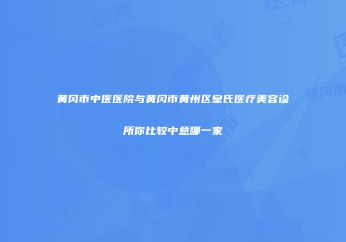 黄冈市中医医院与黄冈市黄州区皇氏医疗美容诊所你比较中意哪一家