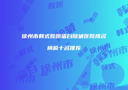 徐州市韩式胶原蛋白除皱医院排名榜前十名推荐