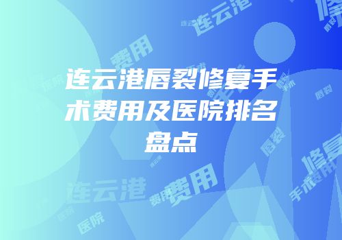 连云港唇裂修复手术费用及医院排名盘点