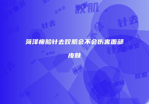 菏泽瘦脸针去咬肌会不会伤害面部皮肤