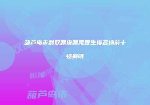 葫芦岛市割双眼皮眼尾医生排名榜前十强揭晓