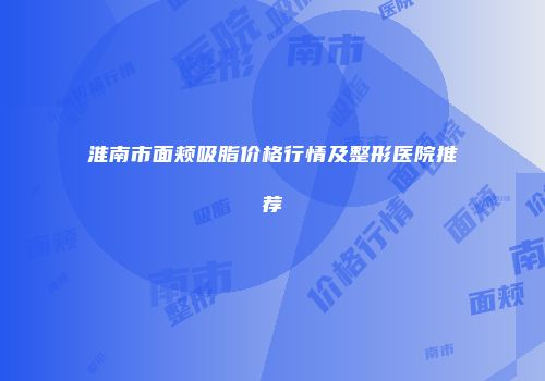 淮南市面颊吸脂价格行情及整形医院推荐