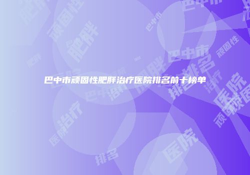 巴中市顽固性肥胖治疗医院排名前十榜单