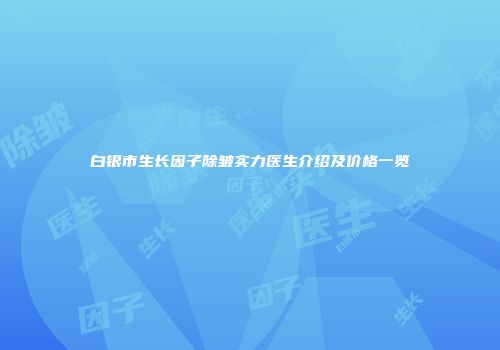 白银市生长因子除皱实力医生介绍及价格一览